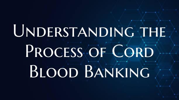 Understanding the Process of Cord Blood Banking