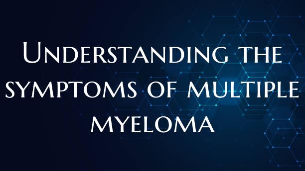 Understanding the symptoms of multiple myeloma
